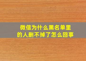 微信为什么黑名单里的人删不掉了怎么回事