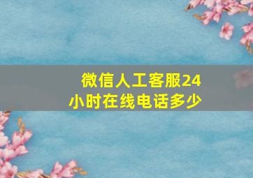 微信人工客服24小时在线电话多少