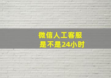 微信人工客服是不是24小时