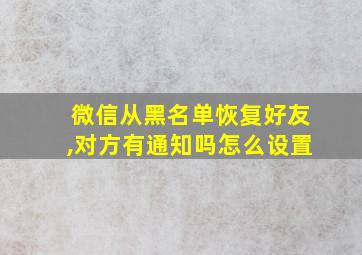 微信从黑名单恢复好友,对方有通知吗怎么设置