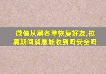 微信从黑名单恢复好友,拉黑期间消息能收到吗安全吗