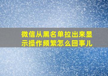 微信从黑名单拉出来显示操作频繁怎么回事儿