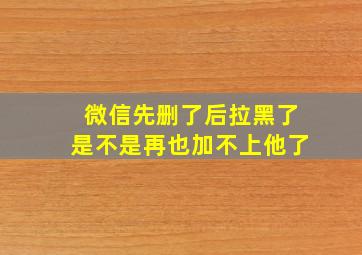 微信先删了后拉黑了是不是再也加不上他了