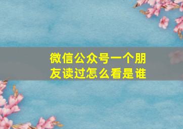 微信公众号一个朋友读过怎么看是谁