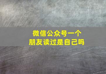 微信公众号一个朋友读过是自己吗