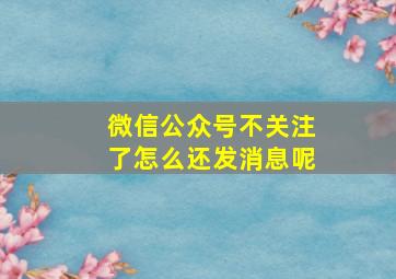 微信公众号不关注了怎么还发消息呢