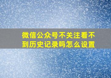 微信公众号不关注看不到历史记录吗怎么设置