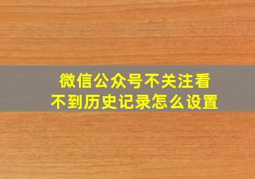 微信公众号不关注看不到历史记录怎么设置