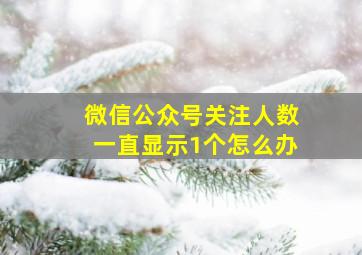 微信公众号关注人数一直显示1个怎么办