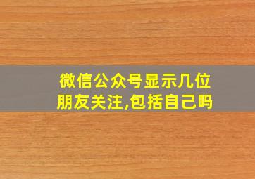 微信公众号显示几位朋友关注,包括自己吗