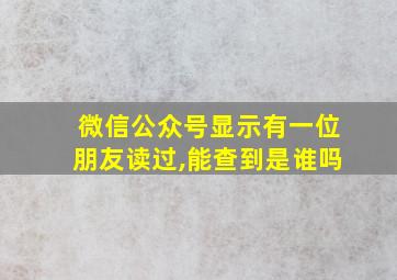 微信公众号显示有一位朋友读过,能查到是谁吗