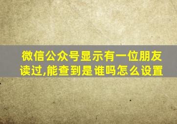 微信公众号显示有一位朋友读过,能查到是谁吗怎么设置