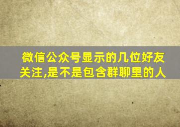 微信公众号显示的几位好友关注,是不是包含群聊里的人