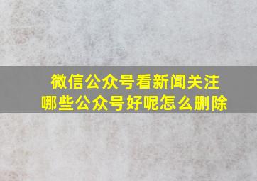 微信公众号看新闻关注哪些公众号好呢怎么删除