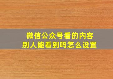 微信公众号看的内容别人能看到吗怎么设置