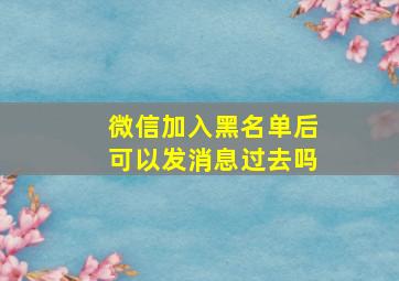 微信加入黑名单后可以发消息过去吗