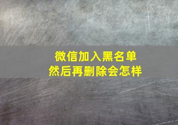 微信加入黑名单然后再删除会怎样