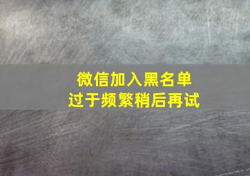 微信加入黑名单过于频繁稍后再试