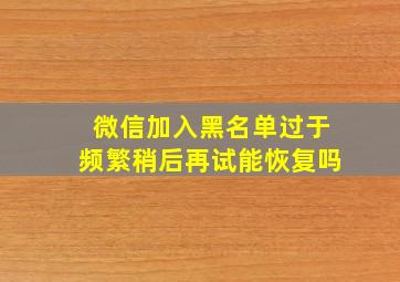 微信加入黑名单过于频繁稍后再试能恢复吗