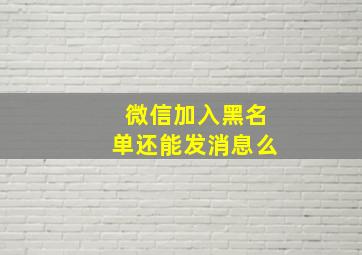 微信加入黑名单还能发消息么