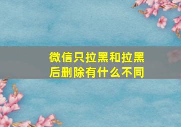 微信只拉黑和拉黑后删除有什么不同