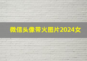 微信头像带火图片2024女