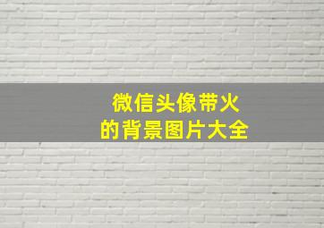 微信头像带火的背景图片大全