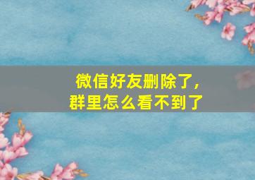 微信好友删除了,群里怎么看不到了