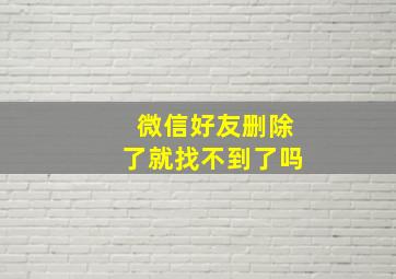 微信好友删除了就找不到了吗