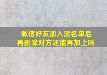 微信好友加入黑名单后再删除对方还能再加上吗