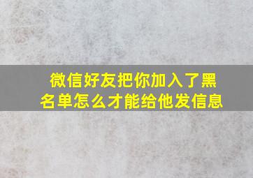 微信好友把你加入了黑名单怎么才能给他发信息