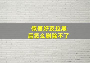 微信好友拉黑后怎么删除不了