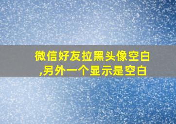 微信好友拉黑头像空白,另外一个显示是空白