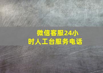 微信客服24小时人工台服务电话