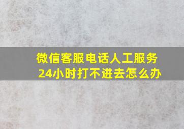 微信客服电话人工服务24小时打不进去怎么办