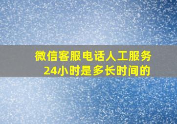 微信客服电话人工服务24小时是多长时间的