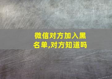 微信对方加入黑名单,对方知道吗