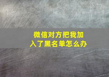 微信对方把我加入了黑名单怎么办