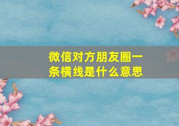 微信对方朋友圈一条横线是什么意思