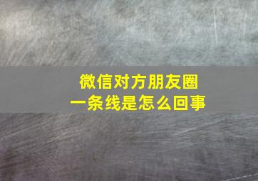 微信对方朋友圈一条线是怎么回事