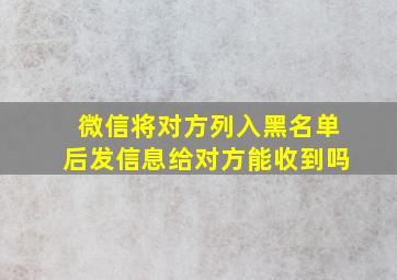 微信将对方列入黑名单后发信息给对方能收到吗