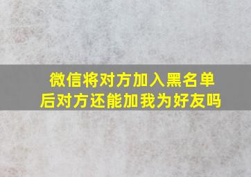 微信将对方加入黑名单后对方还能加我为好友吗