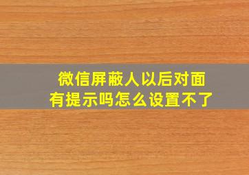 微信屏蔽人以后对面有提示吗怎么设置不了