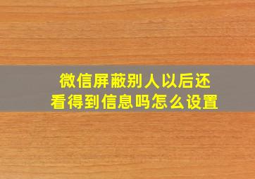 微信屏蔽别人以后还看得到信息吗怎么设置