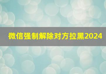 微信强制解除对方拉黑2024