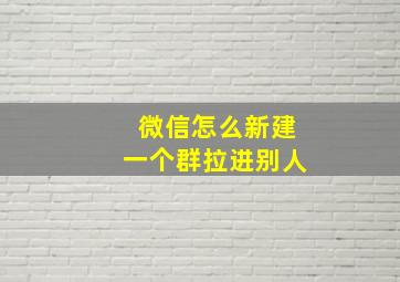 微信怎么新建一个群拉进别人