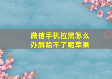 微信手机拉黑怎么办解除不了呢苹果