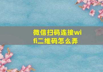 微信扫码连接wifi二维码怎么弄