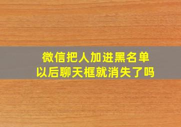 微信把人加进黑名单以后聊天框就消失了吗