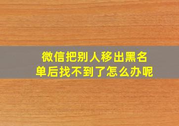 微信把别人移出黑名单后找不到了怎么办呢